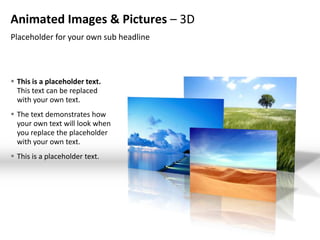 Animated Images & Pictures – 3D
Placeholder for your own sub headline



 This is a placeholder text.
  This text can be replaced
  with your own text.
 The text demonstrates how
  your own text will look when
  you replace the placeholder
  with your own text.
 This is a placeholder text.
 