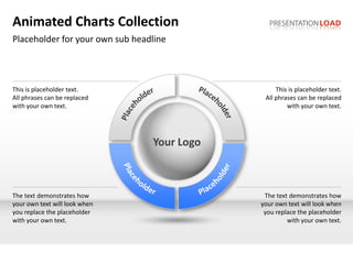 Animated Charts Collection
Placeholder for your own sub headline




This is placeholder text.                         This is placeholder text.
All phrases can be replaced                   All phrases can be replaced
with your own text.                                   with your own text.




                                 Your Logo



The text demonstrates how                     The text demonstrates how
your own text will look when                 your own text will look when
you replace the placeholder                   you replace the placeholder
with your own text.                                   with your own text.
 