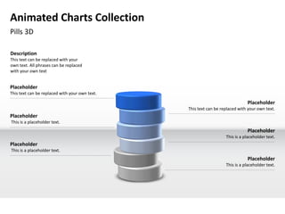 Animated Charts Collection
Pills 3D

Description
This text can be replaced with your
own text. All phrases can be replaced
with your own text


Placeholder
This text can be replaced with your own text.

                                                                              Placeholder
                                                This text can be replaced with your own text.
Placeholder
This is a placeholder text.
                                                                              Placeholder
                                                                   This is a placeholder text.
Placeholder
This is a placeholder text.
                                                                              Placeholder
                                                                   This is a placeholder text.
 