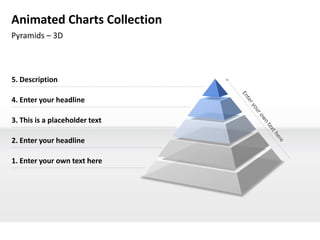 Animated Charts Collection
Pyramids – 3D



5. Description

4. Enter your headline

3. This is a placeholder text

2. Enter your headline

1. Enter your own text here
 