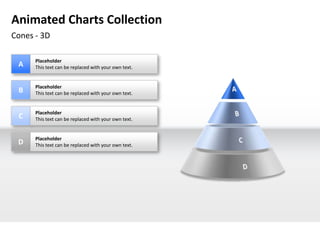 Animated Charts Collection
Cones - 3D

      Placeholder
 A    This text can be replaced with your own text.


      Placeholder
 B    This text can be replaced with your own text.


      Placeholder
 C    This text can be replaced with your own text.


      Placeholder
 D    This text can be replaced with your own text.
 