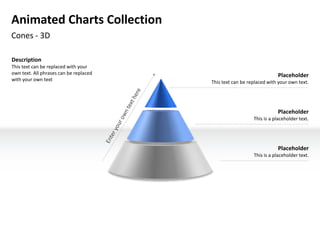Animated Charts Collection
Cones - 3D

Description
This text can be replaced with your
own text. All phrases can be replaced                                 Placeholder
with your own text                      This text can be replaced with your own text.




                                                                      Placeholder
                                                           This is a placeholder text.




                                                                      Placeholder
                                                           This is a placeholder text.
 