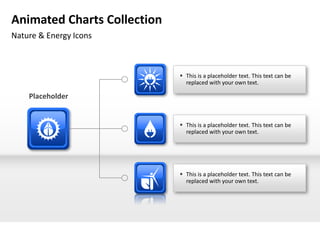 Animated Charts Collection
Nature & Energy Icons



                              This is a placeholder text. This text can be
                               replaced with your own text.

    Placeholder


                              This is a placeholder text. This text can be
                               replaced with your own text.




                              This is a placeholder text. This text can be
                               replaced with your own text.
 