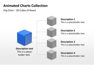 Animated Charts Collection
Org Chart − 3D Cubes (4 Rows)


                                Description 1
                                This is a placeholder text.


                                Description 2
                                This is a placeholder text.


                                Description 3
                                This is a placeholder text.
           Description text
            This is a place-
                                Description 4
             holder text.       This is a placeholder text.
 