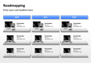 Roadmapping
Enter your sub headline here

          2020                 2021                2022


            Placeholder         Placeholder         Placeholder
            This is a           This is a           This is a
            Placeholder text    Placeholder text    Placeholder text




            Placeholder         Placeholder         Placeholder
            This is a           This is a           This is a
            Placeholder text    Placeholder text    Placeholder text




            Placeholder         Placeholder         Placeholder
            This is a           This is a           This is a
            Placeholder text    Placeholder text    Placeholder text
 