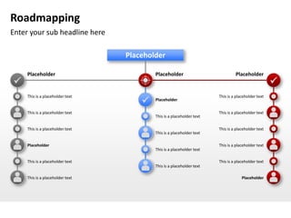 Roadmapping
Enter your sub headline here

                                  Placeholder

     Placeholder                          Placeholder                           Placeholder
                                                                                                   
     This is a placeholder text                                        This is a placeholder text
                                         Placeholder

     This is a placeholder text                                        This is a placeholder text
                                          This is a placeholder text

     This is a placeholder text                                        This is a placeholder text
                                          This is a placeholder text

     Placeholder                                                       This is a placeholder text
                                          This is a placeholder text

     This is a placeholder text                                        This is a placeholder text
                                          This is a placeholder text

     This is a placeholder text                                                     Placeholder
 