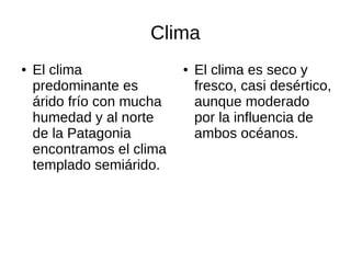 Clima
● El clima
predominante es
árido frío con mucha
humedad y al norte
de la Patagonia
encontramos el clima
templado semiárido.
● El clima es seco y
fresco, casi desértico,
aunque moderado
por la influencia de
ambos océanos.
 