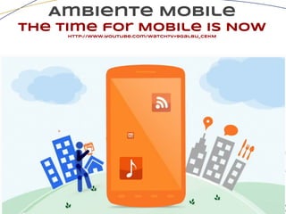 Ambiente Mobile
The Time for Mobile Is Now
http://www.youtube.com/watch?v=9GalBu_cEkM
 