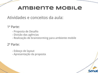 Ambiente Mobile
Atividades e conceitos da aula:
1ª Parte:
- Proposta de Desafio
- Divisão das agências
- Realização de brainstorming para ambiente mobile
2ª Parte:
- Esboço de layout
- Apresentação da proposta
 