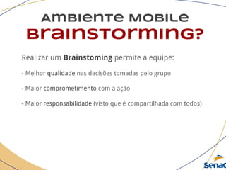 Ambiente Mobile
brainstorming?
Realizar um Brainstoming permite a equipe:
- Melhor qualidade nas decisões tomadas pelo grupo
- Maior comprometimento com a ação
- Maior responsabilidade (visto que é compartilhada com todos)
 
