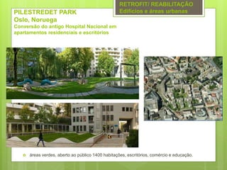 PILESTREDET PARK
Oslo, Noruega
Conversão do antigo Hospital Nacional em
apartamentos residenciais e escritórios
 áreas verdes, aberto ao público 1400 habitações, escritórios, comércio e educação.
RETROFIT/ REABILITAÇÃO
Edifícios e áreas urbanas
 