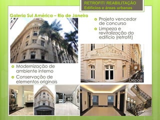 Galeria Sul América – Rio de Janeiro
 Projeto vencedor
de concurso
 Limpeza e
revitalização do
edifício (retrofit)
Antes
Depois
 Modernização de
ambiente interno
 Conservação de
elementos originais
RETROFIT/ REABILITAÇÃO
Edifícios e áreas urbanas
 