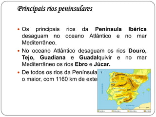 RegistoA Península Ibérica é uma região muito montanhosa.O seu relevo aparece assim distribuído:Cordilheiras: Cordilheira Cantábrica e cordilheira dos Pirenéus - a norte;Cordilheira Central e Cordilheira Ibérica,  - no centro da península;Cordilheira Bética - no sul.Planaltos Meseta Ibérica, que domina todo o centro da Península; Planícies - (junto aos principais rios) planície do ejo/Sado e planície do Guadalquivir; e planície do Ebro. 