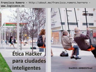 Francisco Romero - http://about.me/francisco.romero.herrero -
www.logicaeco.es




       Ética Hacker
       para ciudades
       inteligentes                           Ene2013. AMBIENTEnet
 