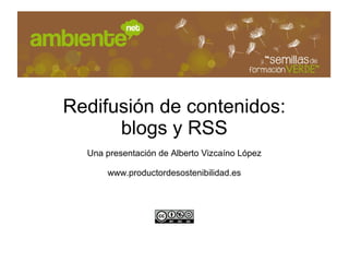 Redifusión de contenidos:
      blogs y RSS
  Una presentación de Alberto Vizcaíno López

      www.productordesostenibilidad.es
 