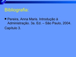 Bibliografia: Pereira, Anna Maris. Introdução à Administração. 3a. Ed. – São Paulo, 2004. Capítulo 3. 