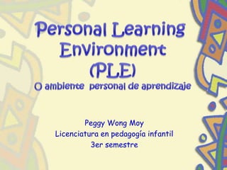 Personal Learning Environment (PLE) O ambiente  personal de aprendizaje Peggy Wong Moy Licenciatura en pedagogía infantil 3er semestre 