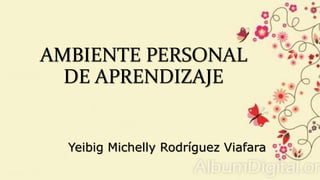 AMBIENTE PERSONAL
DE APRENDIZAJE
Yeibig Michelly Rodríguez Viafara
 