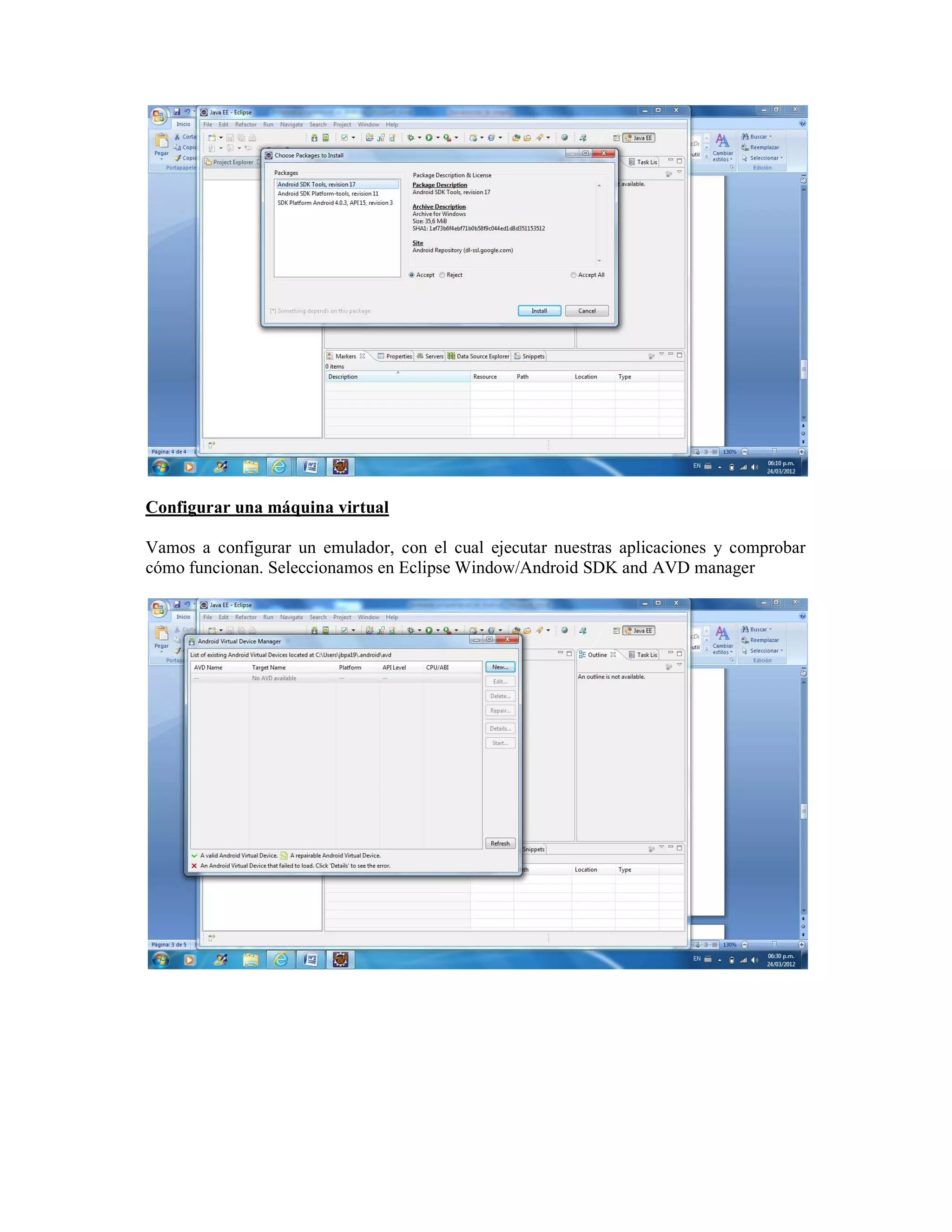 Configurar una máquina virtual

Vamos a configurar un emulador, con el cual ejecutar nuestras aplicaciones y comprobar
cómo funcionan. Seleccionamos en Eclipse Window/Android SDK and AVD manager
 