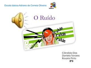 Escola básica Adriano de Correia Oliveira  O Ruído Cândida Dias Daniela Tavares Rosaria Pinto 8ºD   