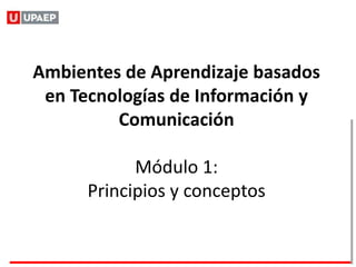 Ambientes de Aprendizaje basados
 en Tecnologías de Información y
         Comunicación

            Módulo 1:
      Principios y conceptos
 