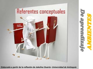 Referentes conceptuales




                                                                                  De aprendizaje
                                                                                              AMBIENTES
Elaborado a partir de la reflexión de Jakeline Duarte- Universidad de Antioquia
 