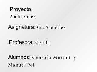 Proyecto:  Ambientes Asignatura:  Cs. Sociales Profesora:  Cecilia Alumnos:  Gonzalo Moroni  y Manuel Pol  