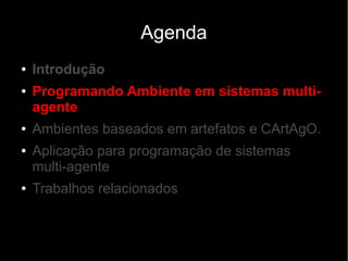 Agenda
● Introdução
● Programando Ambiente em sistemas multi-
agente
● Ambientes baseados em artefatos e CArtAgO.
● Aplicação para programação de sistemas
multi-agente
● Trabalhos relacionados
 