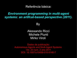 Referência básica:
Environment programming in multi-agent
systems: an artifcat-based perspective (2011).
By
Alessando Ricci
Michele Piunti
Mirko Viroli
Dados da publicação:
Autonomous Agents and Multi-Agent Systems
Vol. 23 num. 2 ano 2011
DOI: 10.1007/s10458-010-9140-7
 