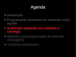 Agenda
● Introdução
● Programando Ambiente em sistemas multi-
agente
● Ambientes baseados em artefatos e
CArtAgO.
● Aplicação para programação de sistemas
multi-agente
● Trabalhos relacionados
 
