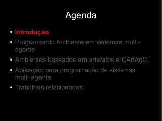 Agenda
● Introdução
● Programando Ambiente em sistemas multi-
agente
● Ambientes baseados em artefatos e CArtAgO.
● Aplicação para programação de sistemas
multi-agente
● Trabalhos relacionados
 