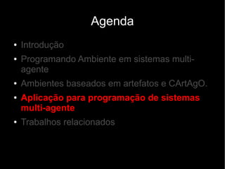 Agenda
● Introdução
● Programando Ambiente em sistemas multi-
agente
● Ambientes baseados em artefatos e CArtAgO.
● Aplicação para programação de sistemas
multi-agente
● Trabalhos relacionados
 