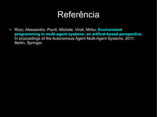 Referência
● Ricci, Alessandro. Piunti, Michele. Viroli, Mirko. Environment
programming in multi-agent systems: an artifcat-based perspective.
In proccedings of the Autonomous Agent Multi-Agent Systems, 2011.
Berlin, Springer.
 