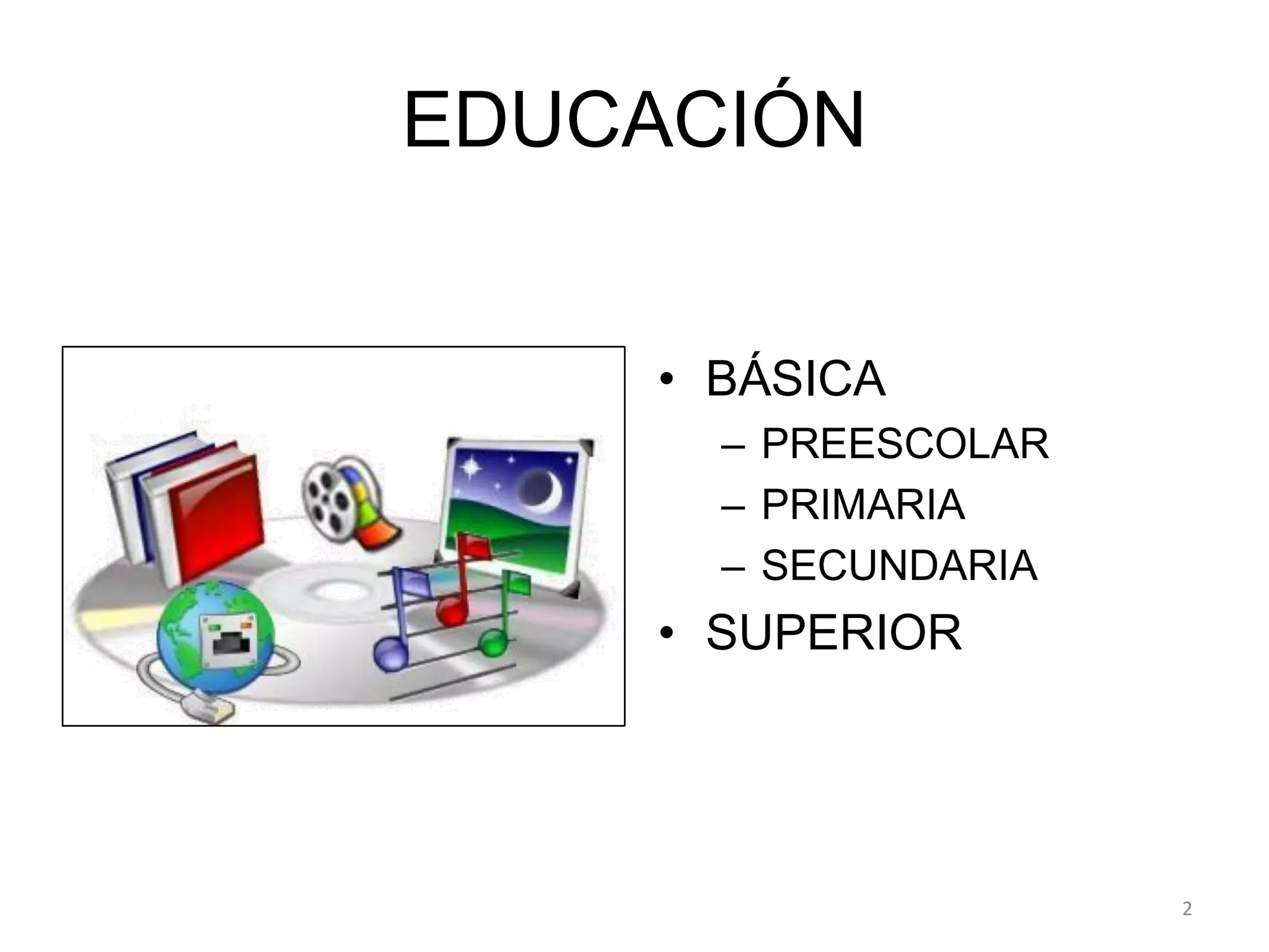 EDUCACIÓN
• BÁSICA
– PREESCOLAR
– PRIMARIA
– SECUNDARIA
• SUPERIOR
2