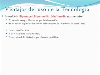 Ventajas del uso de la Tecnología <ul><li>Introducir  Hipertexto, Hipermedia, Multimedia  nos permite: </li></ul><ul><ul><...