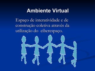 Ambiente Virtual Espaço de interatividade e de construção coletiva através da  utilização do  ciberespaço. 
