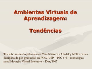 Ambientes Virtuais de Aprendizagem: Tendências Trabalho realizado pelos alunos Vera S.Santos e Gledsley Müller para a disciplina de pós-graduação da POLI-USP – PSC 5757 Tecnologias para Educação Virtual Interativa – Dez/2007 