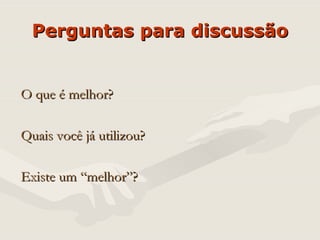 Perguntas para discussão O que é melhor? Quais você já utilizou? Existe um “melhor”?  