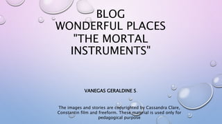 BLOG
WONDERFUL PLACES
"THE MORTAL
INSTRUMENTS"
VANEGAS GERALDINE S.
The images and stories are copyrighted by Cassandra Clare,
Constantin film and freeform. These material is used only for
pedagogical purpose
 
