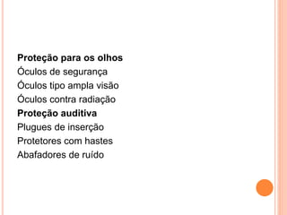 Proteção para os olhos 
Óculos de segurança 
Óculos tipo ampla visão 
Óculos contra radiação 
Proteção auditiva 
Plugues de inserção 
Protetores com hastes 
Abafadores de ruído 
 
