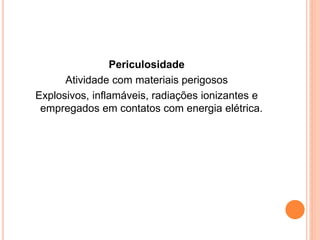 Periculosidade 
Atividade com materiais perigosos 
Explosivos, inflamáveis, radiações ionizantes e 
empregados em contatos com energia elétrica. 
 