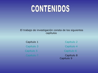 El trabajo de investigación consta de los siguientes
capítulos
Capitulo 1 Capitulo 2
Capitulo 3 Capitulo 4
Capitulo 5 Capitulo 6
Capitulo 7 Capitulo 8
Capitulo 9
 