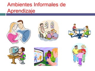 Ambientes Informales de
Aprendizaje
 