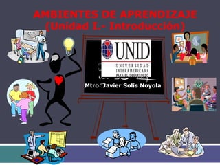AMBIENTES DE APRENDIZAJE
(Unidad I.- Introducción)
Mtro. Javier Solis Noyola
 
