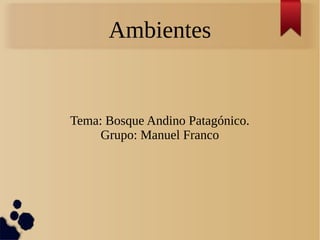 Ambientes
Tema: Bosque Andino Patagónico.
Grupo: Manuel Franco
 