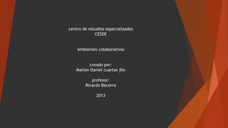 centro de estudios especializados
CESDE
Ambientes colaborativos
creado por:
Marlon Daniel cuartas jllo
profesor:
Ricardo Becerra
2013

 