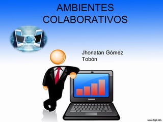 AMBIENTES
COLABORATIVOS
Jhonatan Gómez
Tobón
 