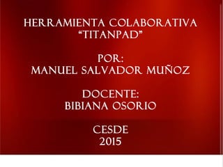 Herramienta colaborativa
“titanpad”
POR:
MANUEL SALVADOR MUÑOZ
DOCENTE:
BIBIANA OSORIO
CESDE
2015
 