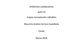 Ambientes colaborativos
web 2.0
mapas conceptuales editables
Mauricio Andres herrera Castañeda
Cesde
Marzo 2016
 