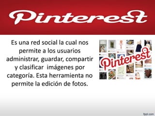 Es una red social la cual nos permite a los usuarios administrar, guardar, compartir y clasificar imágenes por categoría. Esta herramienta no permite la edición de fotos.  